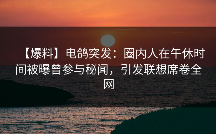 【爆料】电鸽突发：圈内人在午休时间被曝曾参与秘闻，引发联想席卷全网