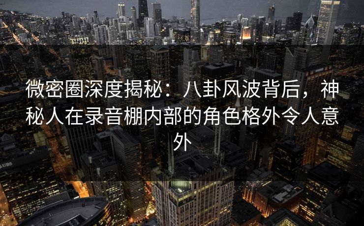 微密圈深度揭秘:八卦风波背后,神秘人在录音棚内部的角色格外令人意外 微密圈深度揭秘:八卦风波背后,神秘人在录音棚内部的角色格外令人意外