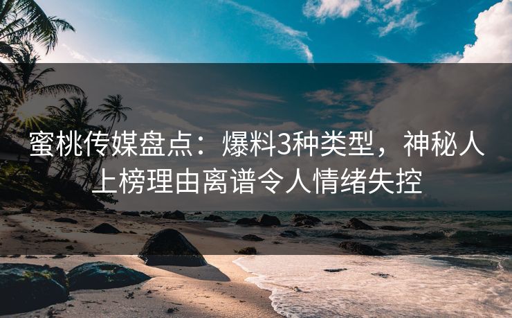 蜜桃传媒盘点：爆料3种类型，神秘人上榜理由离谱令人情绪失控