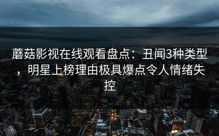 蘑菇影视在线观看盘点：丑闻3种类型，明星上榜理由极具爆点令人情绪失控