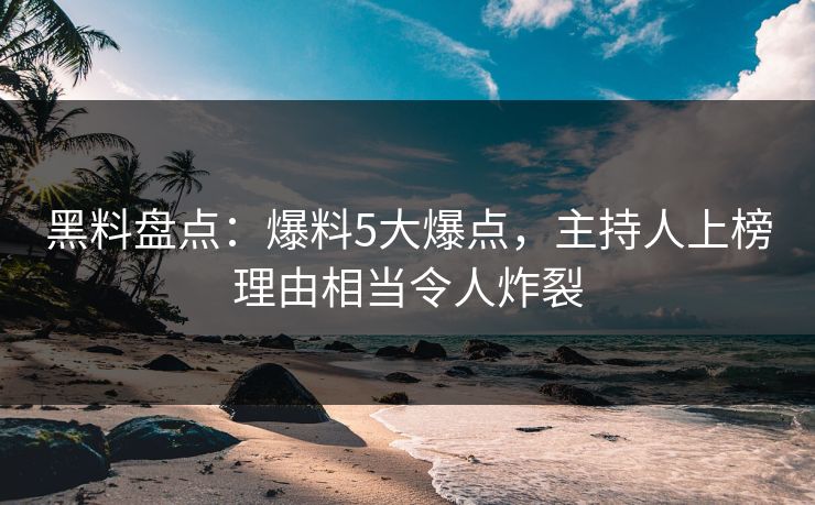 黑料盘点：爆料5大爆点，主持人上榜理由相当令人炸裂