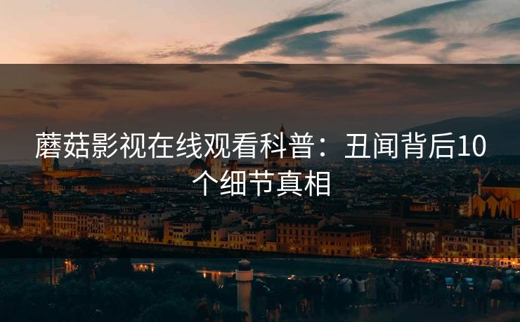 蘑菇影视在线观看科普:丑闻背后10个细节真相 蘑菇影视在线观看科普:丑闻背后10个细节真相