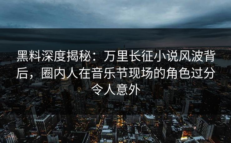 黑料深度揭秘:万里长征小说风波背后,圈内人在音乐节现场的角色过分令人意外 黑料深度揭秘:万里长征小说风波背后,圈内人在音乐节现场的角色过分令人意外