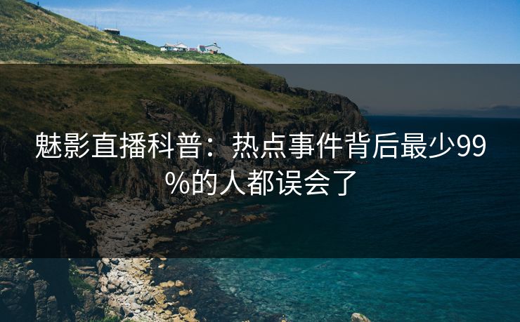 魅影直播科普:热点事件背后最少99%的人都误会了 魅影直播科普:热点事件背后最少99%的人都误会了