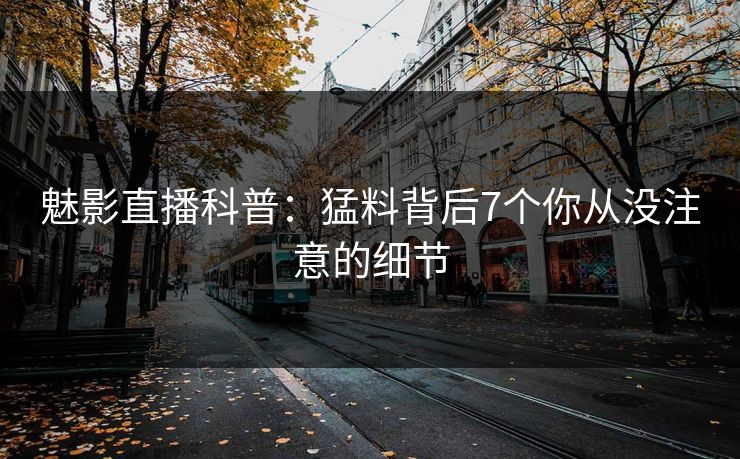 魅影直播科普:猛料背后7个你从没注意的细节 魅影直播科普:猛料背后7个你从没注意的细节