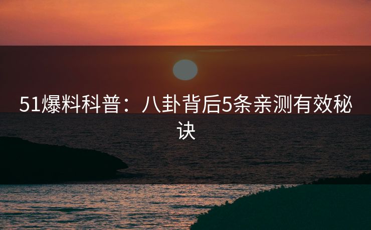 51爆料科普:八卦背后5条亲测有效秘诀 51爆料科普:八卦背后5条亲测有效秘诀