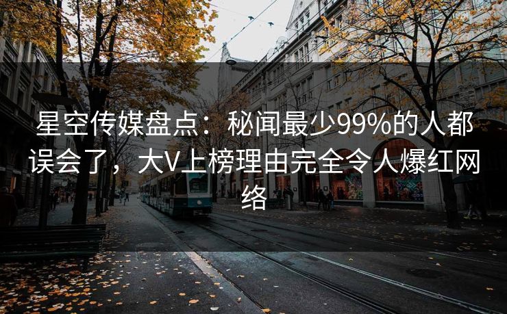 星空传媒盘点：秘闻最少99%的人都误会了，大V上榜理由完全令人爆红网络