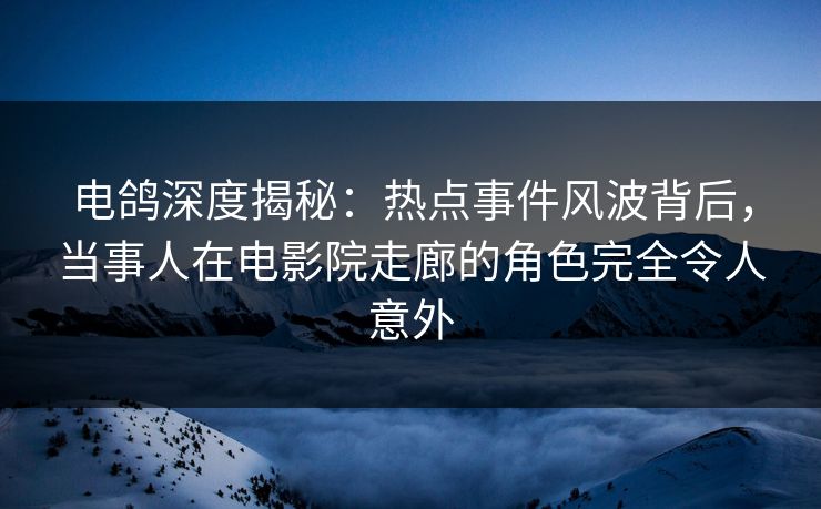 电鸽深度揭秘:热点事件风波背后,当事人在电影院走廊的角色完全令人意外 电鸽深度揭秘:热点事件风波背后,当事人在电影院走廊的角色完全令人意外
