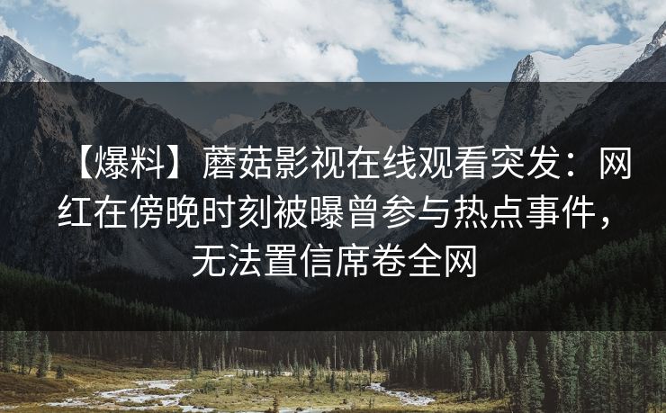 【爆料】蘑菇影视在线观看突发：网红在傍晚时刻被曝曾参与热点事件，无法置信席卷全网