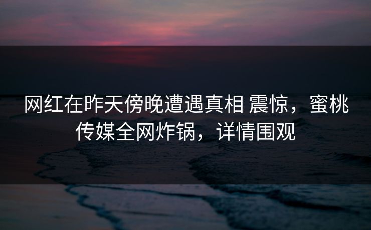 网红在昨天傍晚遭遇真相 震惊，蜜桃传媒全网炸锅，详情围观