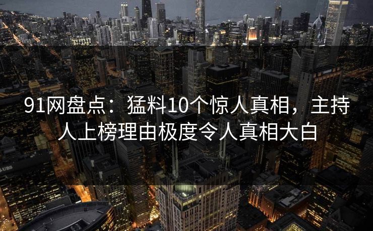 91网盘点:猛料10个惊人真相,主持人上榜理由极度令人真相大白 91网盘点:猛料10个惊人真相,主持人上榜理由极度令人真相大白