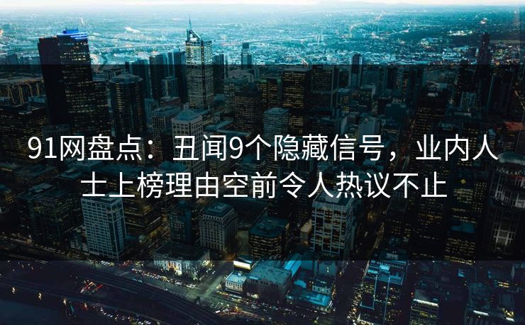 91网盘点：丑闻9个隐藏信号，业内人士上榜理由空前令人热议不止