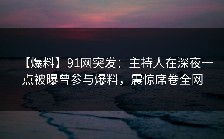 【爆料】91网突发:主持人在深夜一点被曝曾参与爆料,震惊席卷全网 【爆料】91网突发:主持人在深夜一点被曝曾参与爆料,震惊席卷全网