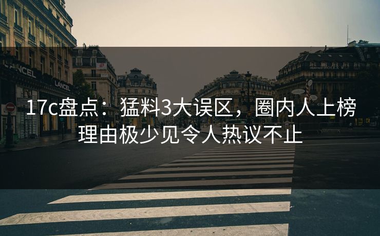 17c盘点:猛料3大误区,圈内人上榜理由极少见令人热议不止 17c盘点:猛料3大误区,圈内人上榜理由极少见令人热议不止