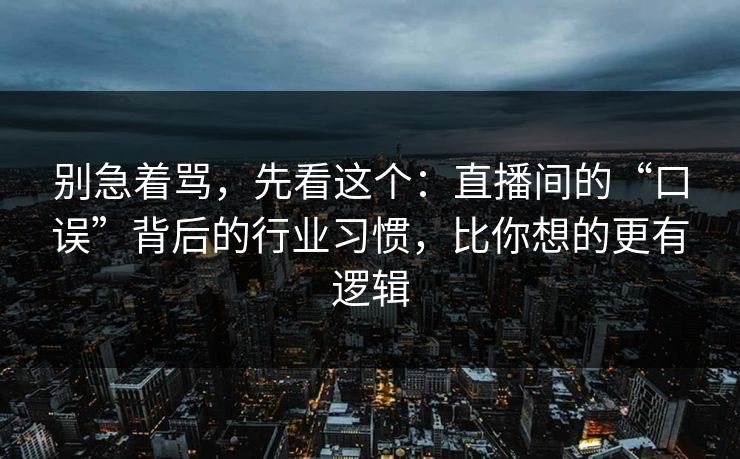 别急着骂，先看这个：直播间的“口误”背后的行业习惯，比你想的更有逻辑