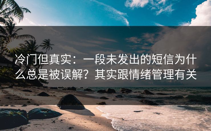 冷门但真实：一段未发出的短信为什么总是被误解？其实跟情绪管理有关