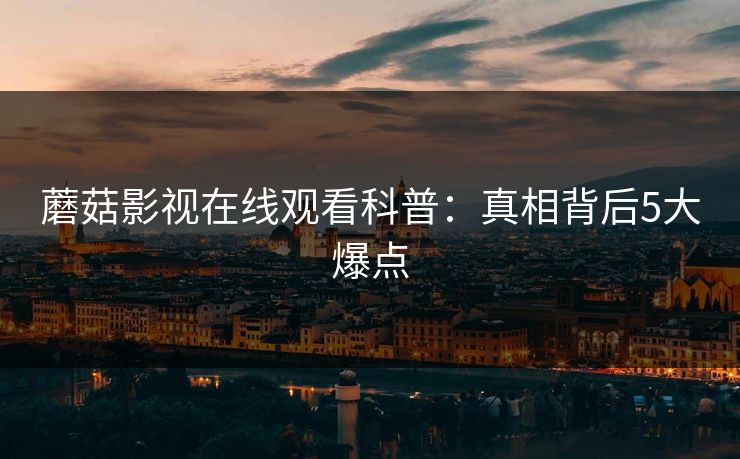 蘑菇影视在线观看科普:真相背后5大爆点 蘑菇影视在线观看科普:真相背后5大爆点