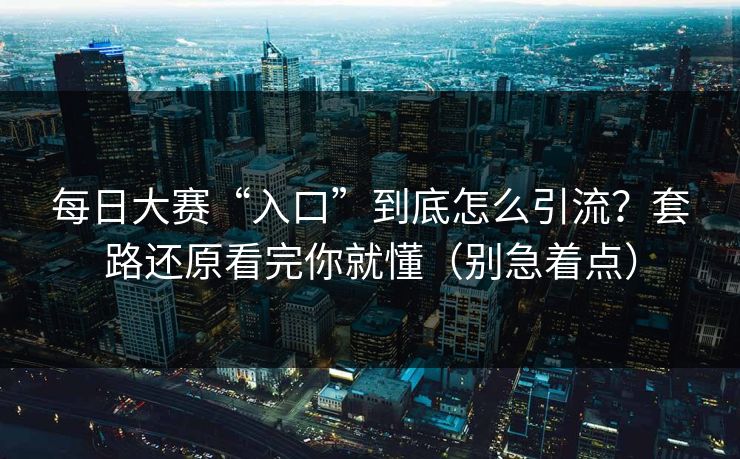 每日大赛“入口”到底怎么引流？套路还原看完你就懂（别急着点）