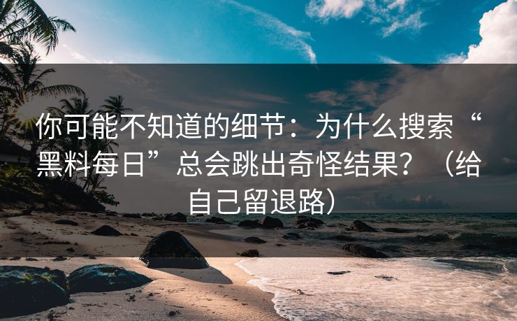 你可能不知道的细节：为什么搜索“黑料每日”总会跳出奇怪结果？（给自己留退路）