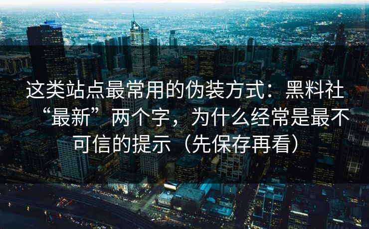 这类站点最常用的伪装方式：黑料社“最新”两个字，为什么经常是最不可信的提示（先保存再看）