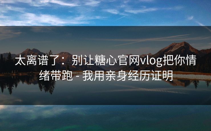 太离谱了:别让糖心官网vlog把你情绪带跑 - 我用亲身经历证明 太离谱了:别让糖心官网vlog把你情绪带跑 - 我用亲身经历证明