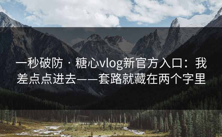 一秒破防 · 糖心vlog新官方入口：我差点点进去——套路就藏在两个字里