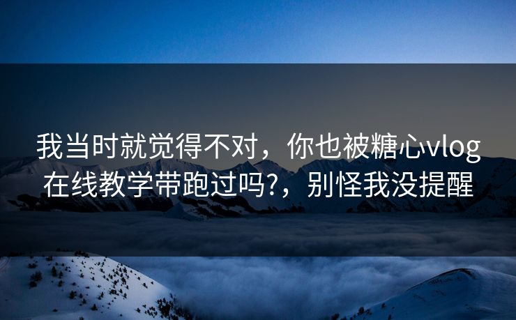 我当时就觉得不对，你也被糖心vlog在线教学带跑过吗?，别怪我没提醒