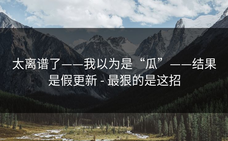 太离谱了——我以为是“瓜”——结果是假更新 - 最狠的是这招 太离谱了——我以为是“瓜”——结果是假更新 - 最狠的是这招