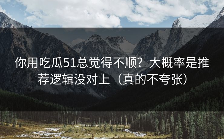 你用吃瓜51总觉得不顺？大概率是推荐逻辑没对上（真的不夸张）