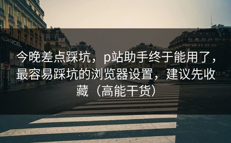 今晚差点踩坑,p站助手终于能用了,最容易踩坑的浏览器设置,建议先收藏(高能干货) 今晚差点踩坑,p站助手终于能用了,最容易踩坑的浏览器设置,建议先收藏(高能干货)