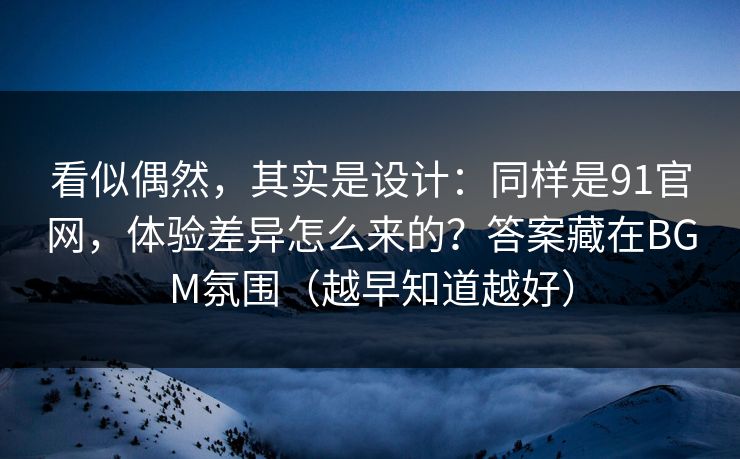 看似偶然,其实是设计:同样是91官网,体验差异怎么来的?答案藏在BGM氛围(越早知道越好) 看似偶然,其实是设计:同样是91官网,体验差异怎么来的?答案藏在BGM氛围(越早知道越好)