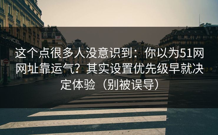 这个点很多人没意识到：你以为51网网址靠运气？其实设置优先级早就决定体验（别被误导）