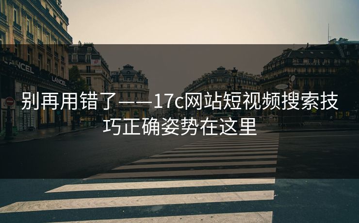 别再用错了——17c网站短视频搜索技巧正确姿势在这里