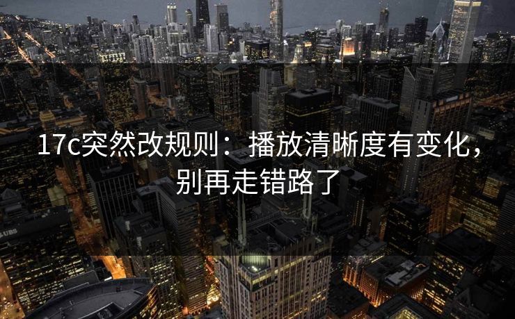 17c突然改规则：播放清晰度有变化，别再走错路了
