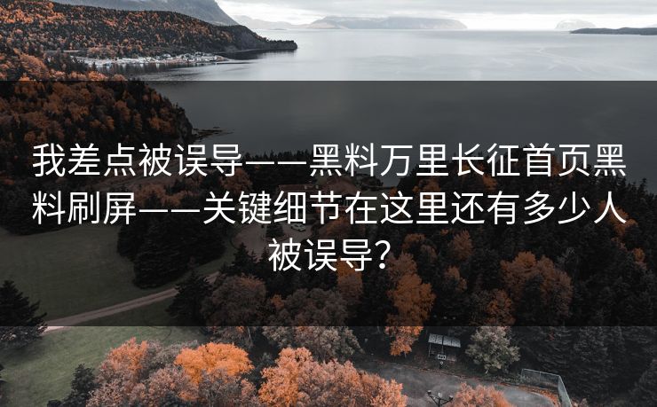我差点被误导——黑料万里长征首页黑料刷屏——关键细节在这里还有多少人被误导？