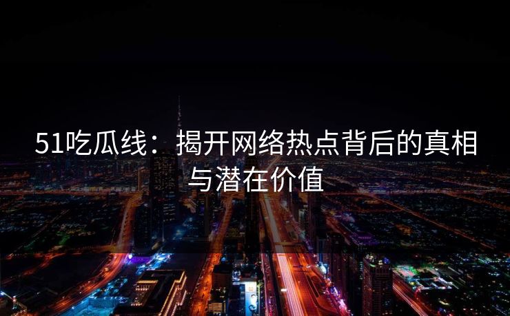 51吃瓜线：揭开网络热点背后的真相与潜在价值