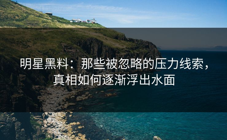 明星黑料：那些被忽略的压力线索，真相如何逐渐浮出水面