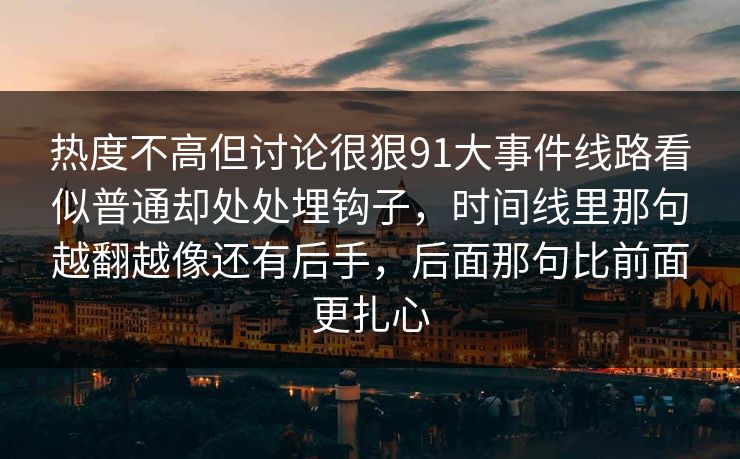 热度不高但讨论很狠91大事件线路看似普通却处处埋钩子，时间线里那句越翻越像还有后手，后面那句比前面更扎心