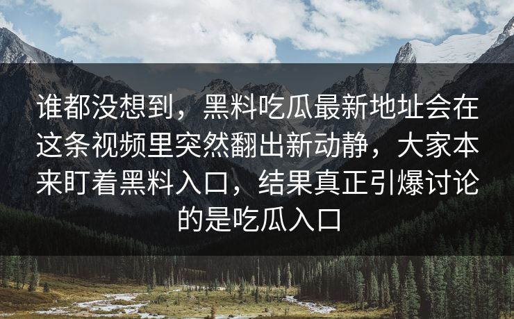 谁都没想到，黑料吃瓜最新地址会在这条视频里突然翻出新动静，大家本来盯着黑料入口，结果真正引爆讨论的是吃瓜入口